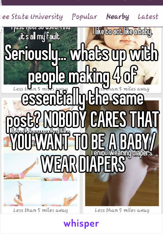 Seriously... whats up with people making 4 of essentially the same post? NOBODY CARES THAT YOU WANT TO BE A BABY/ WEAR DIAPERS