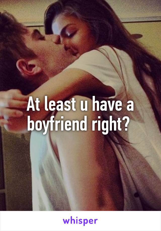 At least u have a boyfriend right? 