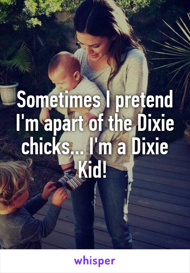 Sometimes I pretend I'm apart of the Dixie chicks... I'm a Dixie Kid! 