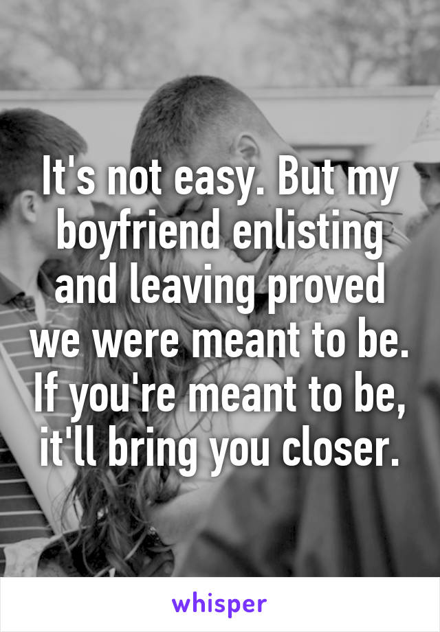 It's not easy. But my boyfriend enlisting and leaving proved we were meant to be. If you're meant to be, it'll bring you closer.