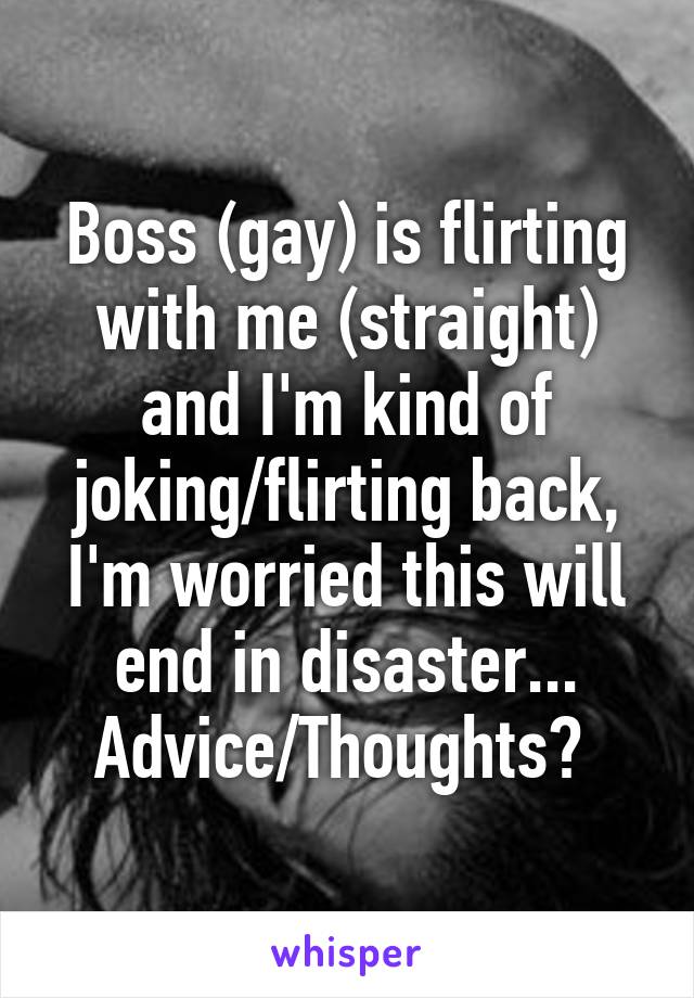 Boss (gay) is flirting with me (straight) and I'm kind of joking/flirting back, I'm worried this will end in disaster... Advice/Thoughts? 