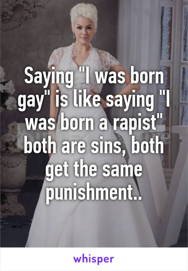 Saying "I was born gay" is like saying "I was born a rapist" both are sins, both get the same punishment..