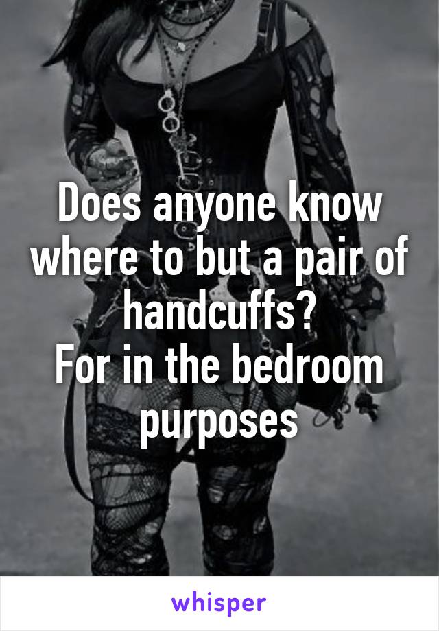 Does anyone know where to but a pair of handcuffs?
For in the bedroom purposes