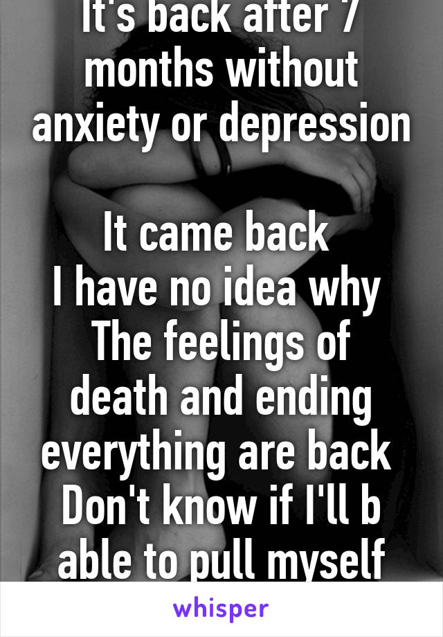 It's back after 7 months without anxiety or depression 
It came back 
I have no idea why 
The feelings of death and ending everything are back 
Don't know if I'll b able to pull myself out of the deep end 