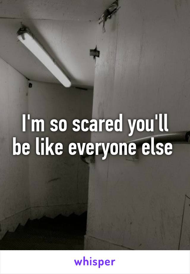 I'm so scared you'll be like everyone else 