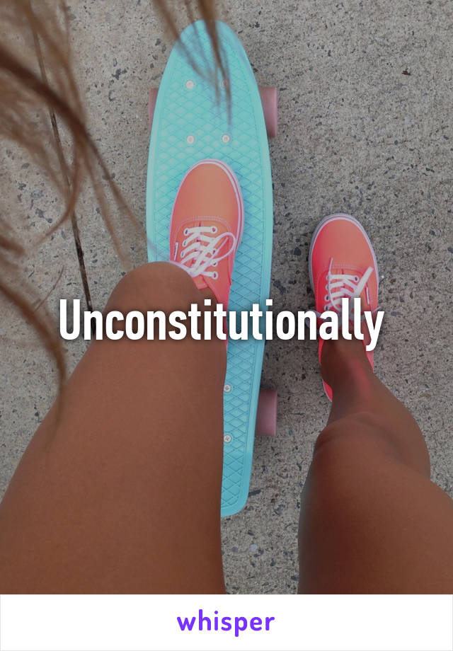 Unconstitutionally 