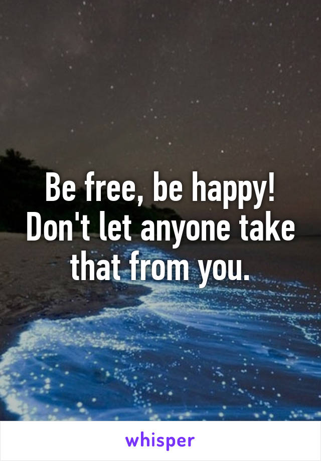 Be free, be happy! Don't let anyone take that from you.