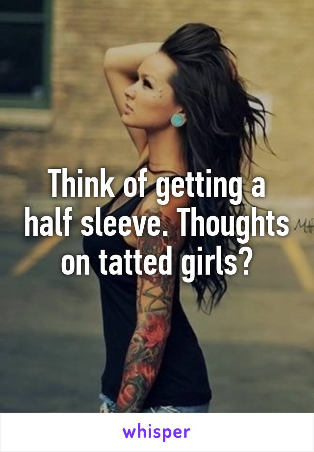 Think of getting a half sleeve. Thoughts on tatted girls?