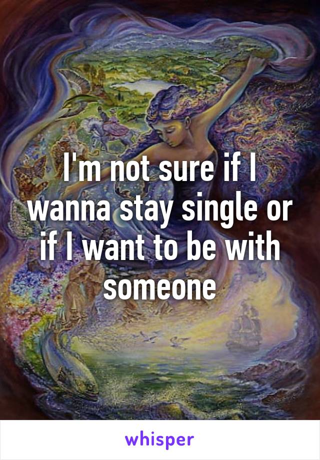 I'm not sure if I wanna stay single or if I want to be with someone