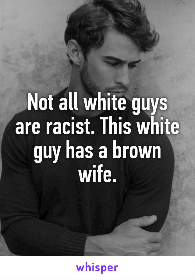 Not all white guys are racist. This white guy has a brown wife.