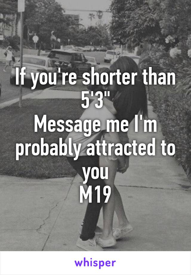 If you're shorter than 5'3"
Message me I'm probably attracted to you
M19