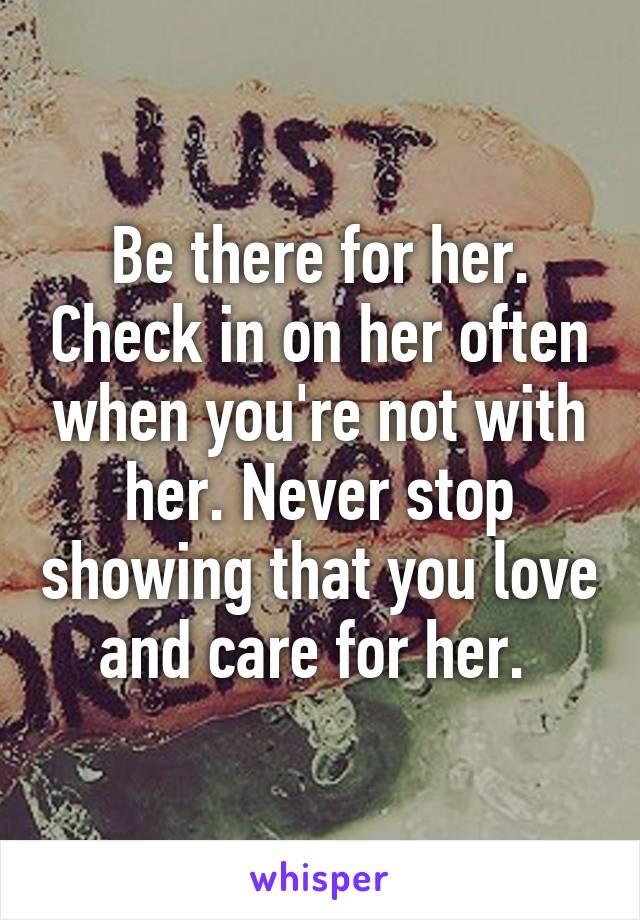 Be there for her. Check in on her often when you're not with her. Never stop showing that you love and care for her. 