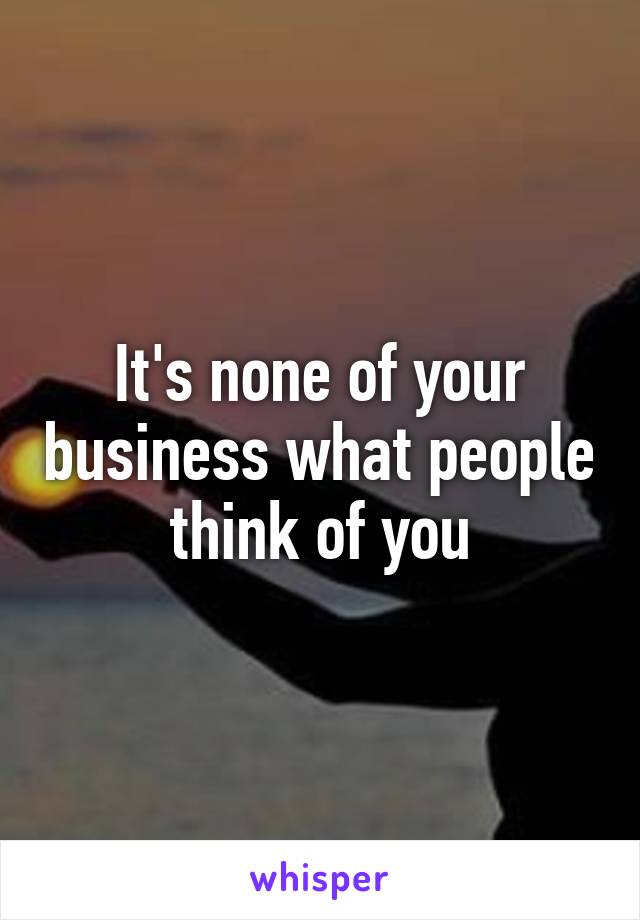 It's none of your business what people think of you