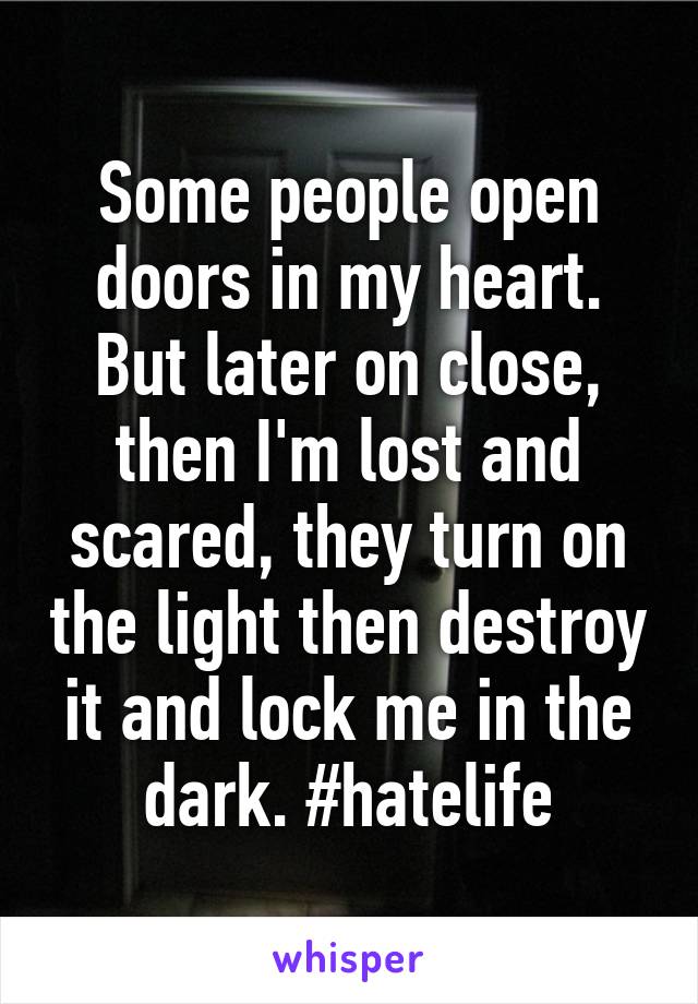 Some people open doors in my heart. But later on close, then I'm lost and scared, they turn on the light then destroy it and lock me in the dark. #hatelife