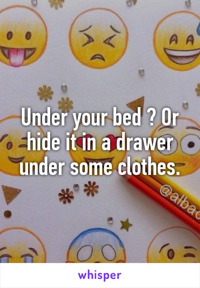 Under your bed ? Or hide it in a drawer under some clothes.