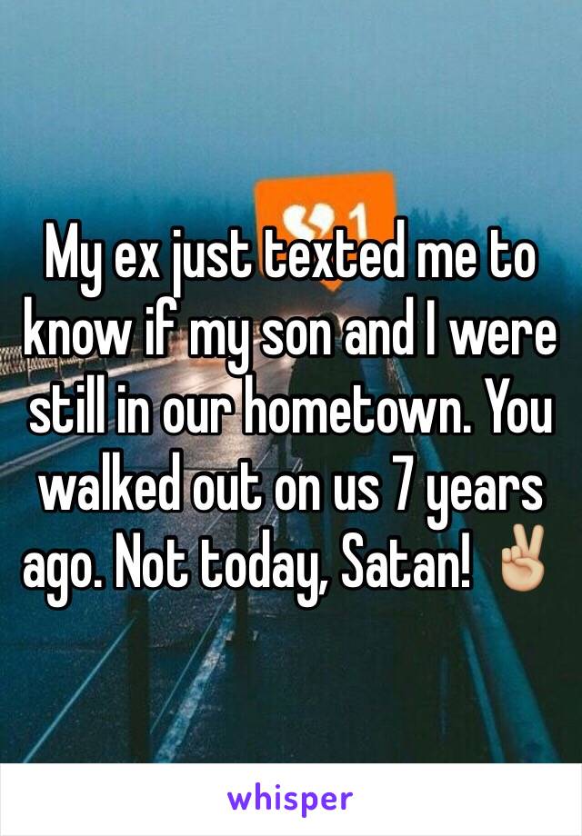 My ex just texted me to know if my son and I were still in our hometown. You walked out on us 7 years ago. Not today, Satan! ✌🏼️