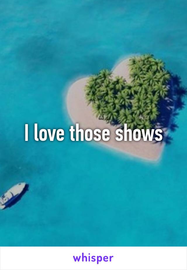 I love those shows