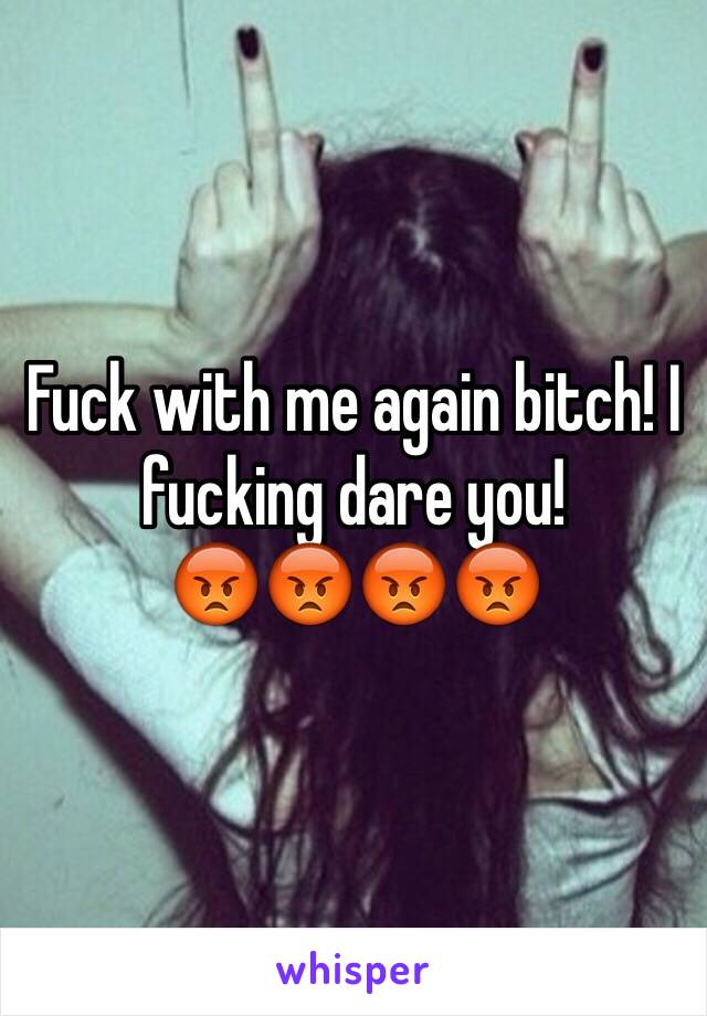 Fuck with me again bitch! I fucking dare you! 
😡😡😡😡