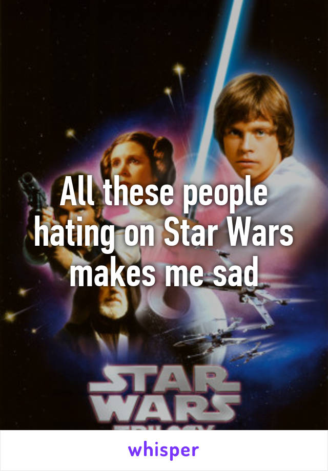 All these people hating on Star Wars makes me sad