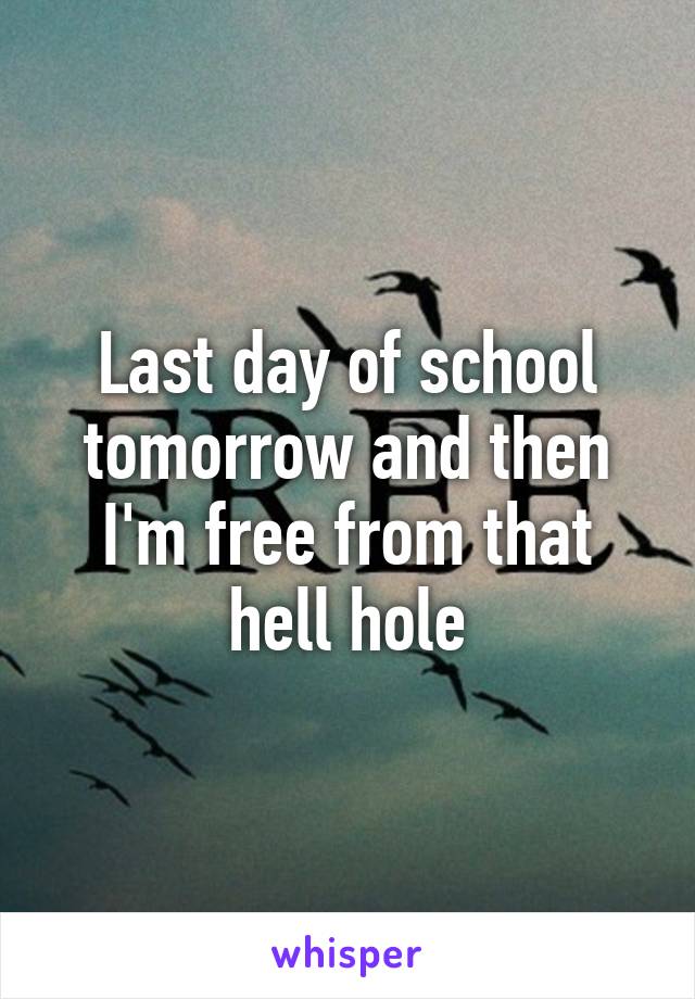 Last day of school tomorrow and then I'm free from that hell hole