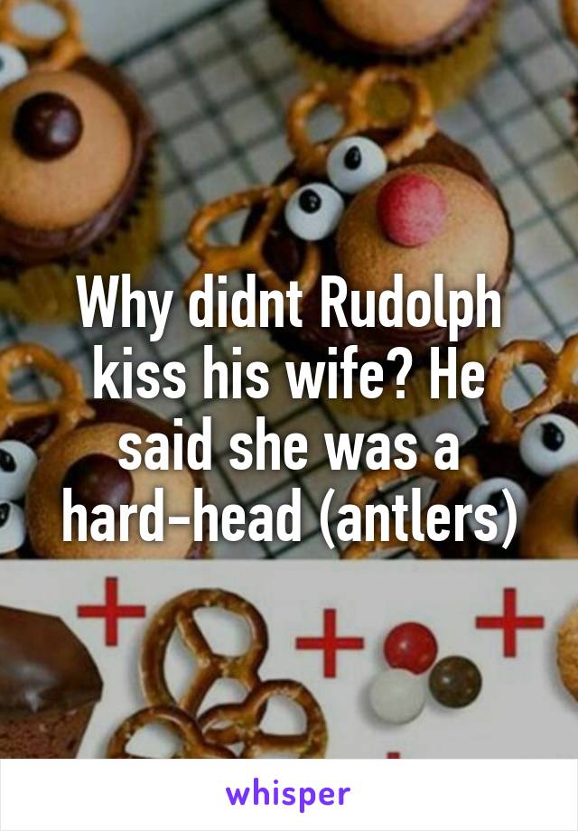 Why didnt Rudolph kiss his wife? He said she was a hard-head (antlers)