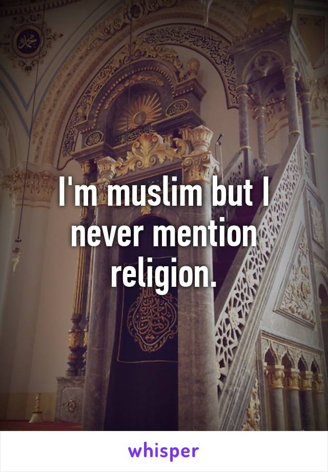 I'm muslim but I never mention religion.