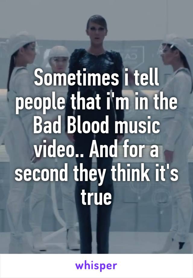 Sometimes i tell people that i'm in the Bad Blood music video.. And for a second they think it's true