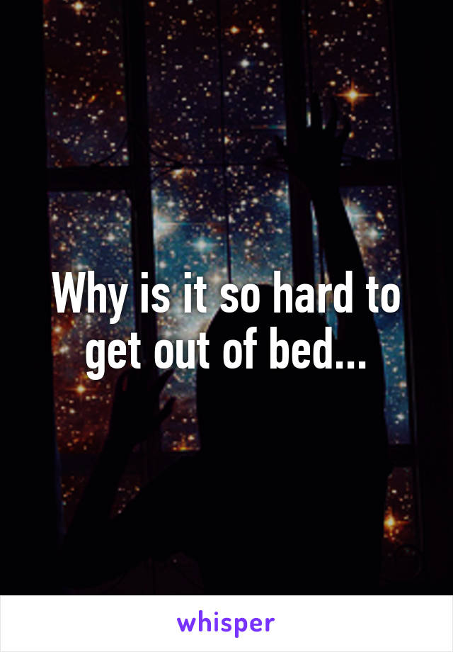 Why is it so hard to get out of bed...