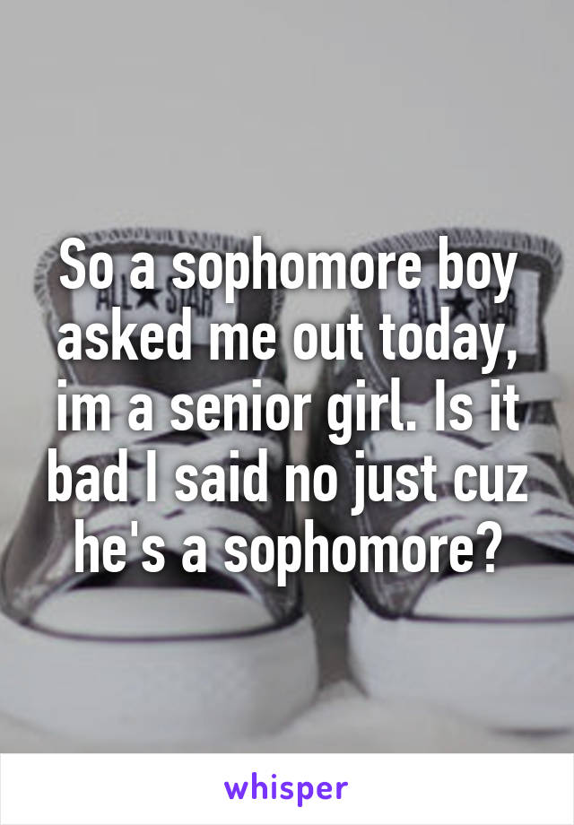 So a sophomore boy asked me out today, im a senior girl. Is it bad I said no just cuz he's a sophomore?