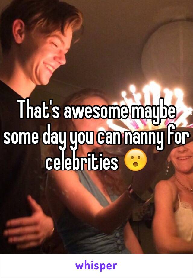 That's awesome maybe some day you can nanny for celebrities 😮