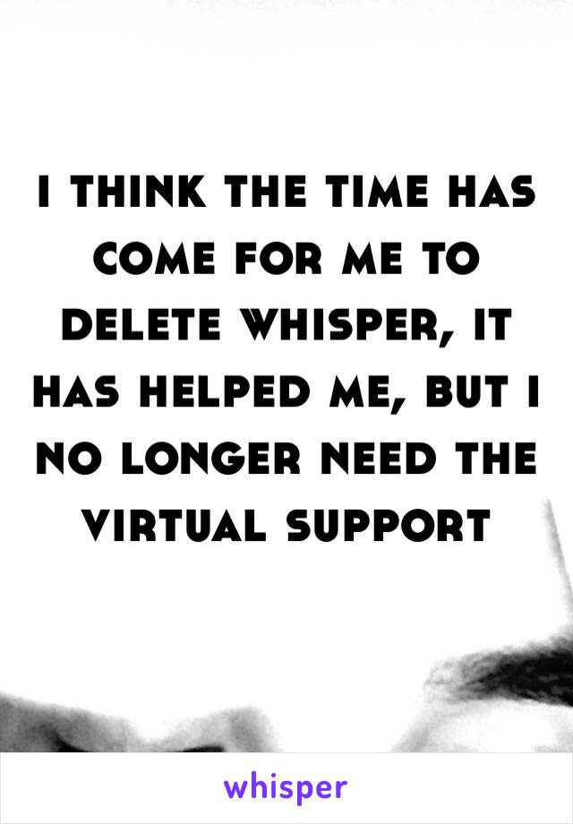 i think the time has come for me to delete whisper, it has helped me, but i no longer need the virtual support 