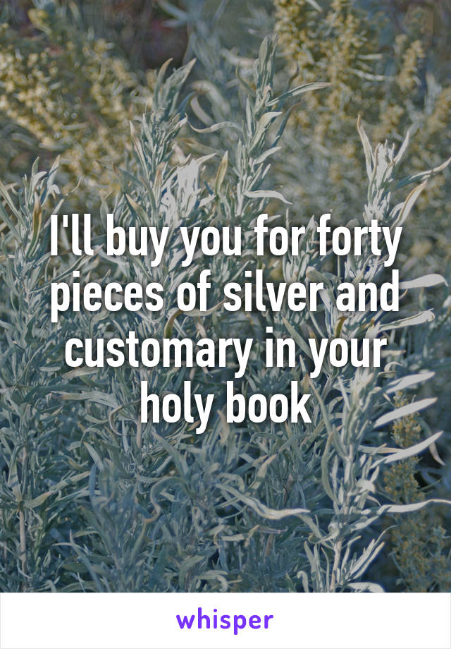 I'll buy you for forty pieces of silver and customary in your holy book