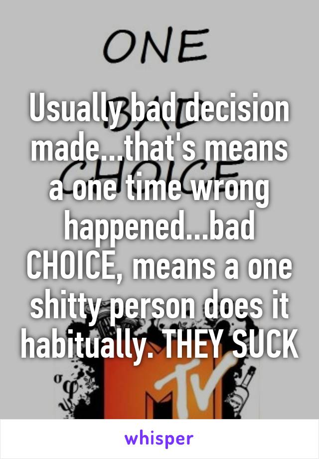 Usually bad decision made...that's means a one time wrong happened...bad CHOICE, means a one shitty person does it habitually. THEY SUCK