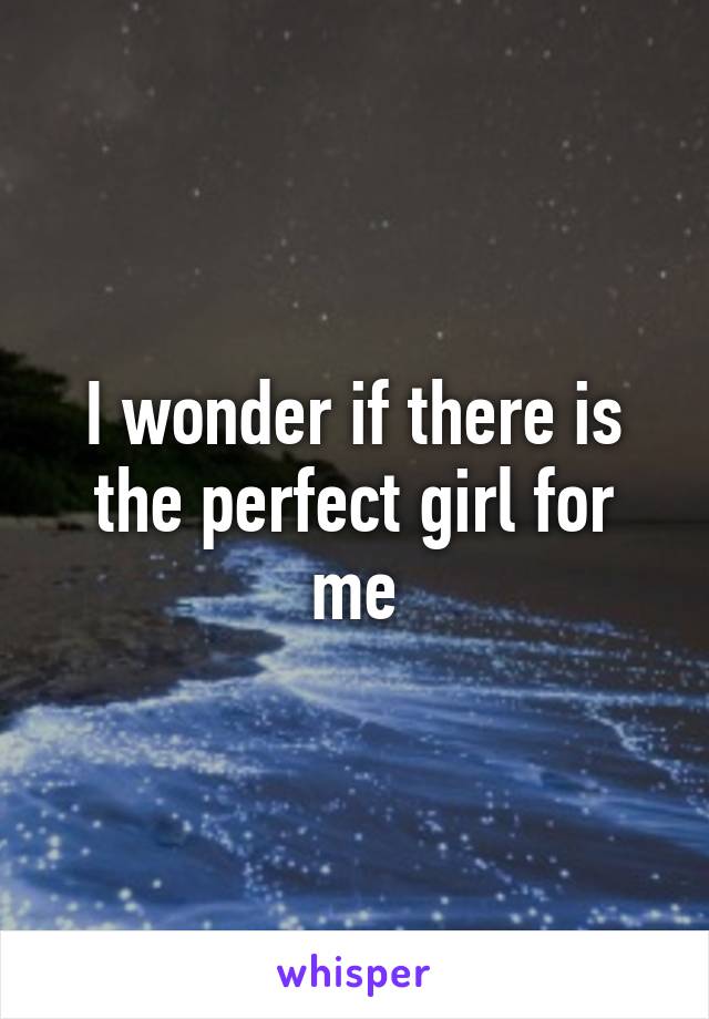 I wonder if there is the perfect girl for me