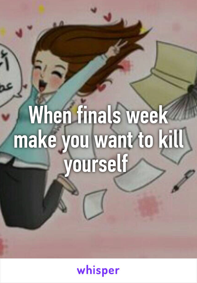 When finals week make you want to kill yourself 