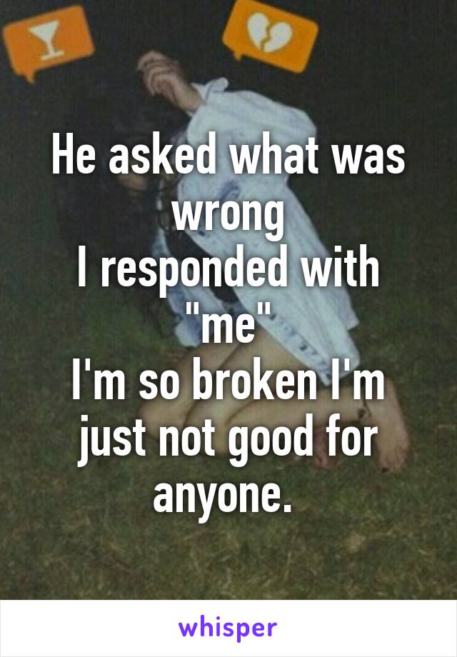 He asked what was wrong
I responded with "me"
I'm so broken I'm just not good for anyone. 