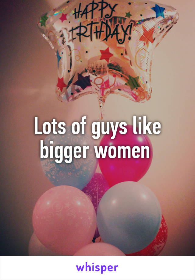 Lots of guys like bigger women 