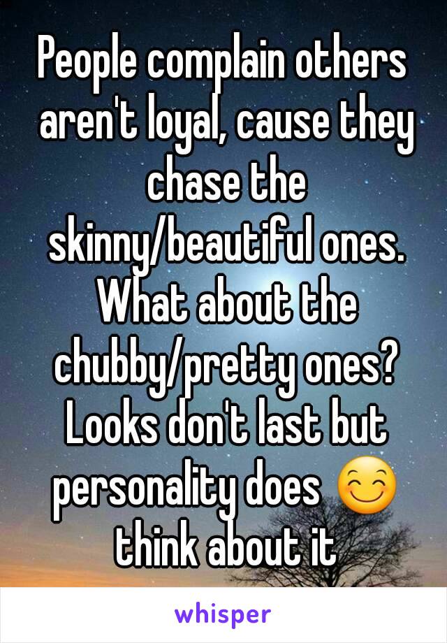 People complain others aren't loyal, cause they chase the skinny/beautiful ones. What about the chubby/pretty ones? Looks don't last but personality does 😊 think about it