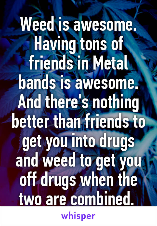 Weed is awesome. Having tons of friends in Metal bands is awesome. And there's nothing better than friends to get you into drugs and weed to get you off drugs when the two are combined. 