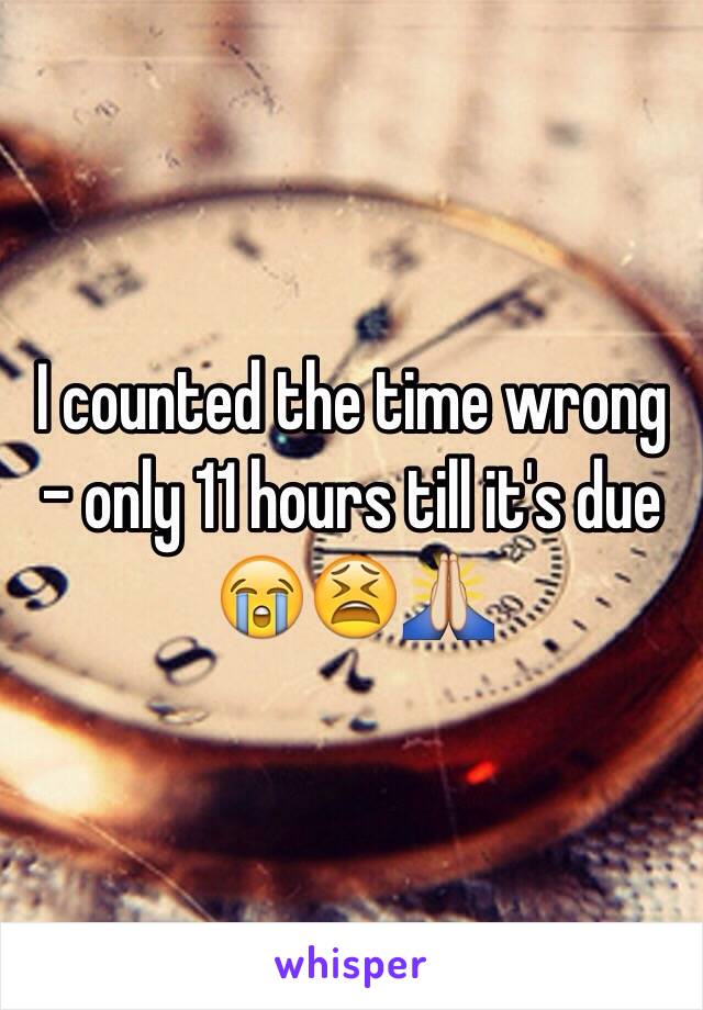 I counted the time wrong - only 11 hours till it's due 😭😫🙏