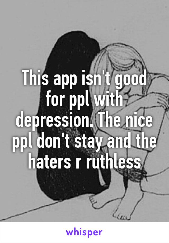 This app isn't good for ppl with depression. The nice ppl don't stay and the haters r ruthless