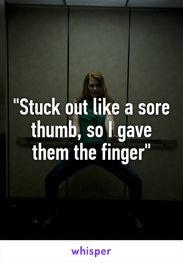 "Stuck out like a sore thumb, so I gave them the finger"