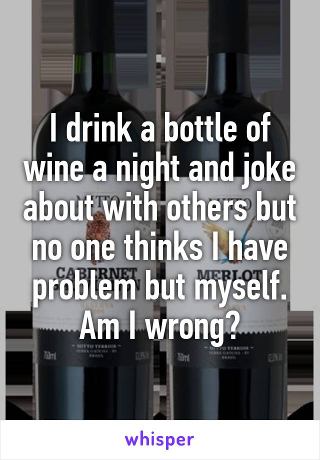 I drink a bottle of wine a night and joke about with others but no one thinks I have problem but myself. Am I wrong?