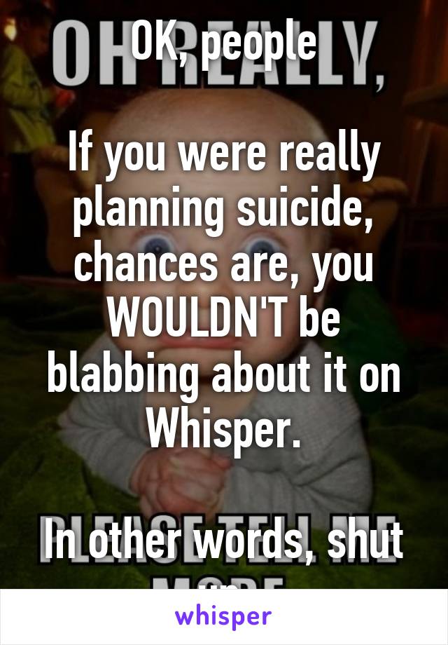 OK, people

If you were really planning suicide, chances are, you WOULDN'T be blabbing about it on Whisper.

In other words, shut up.