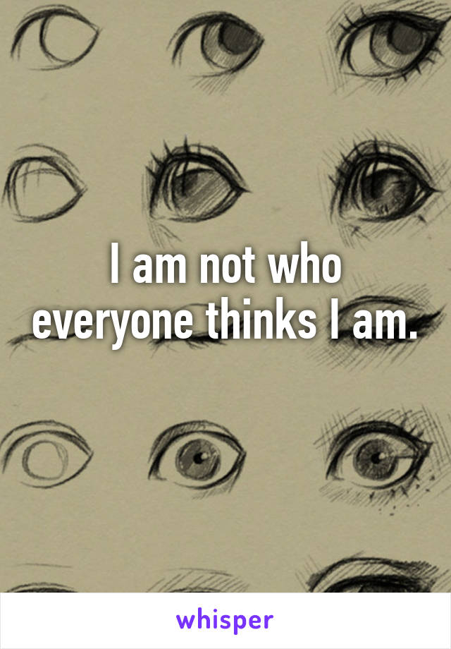 I am not who everyone thinks I am. 