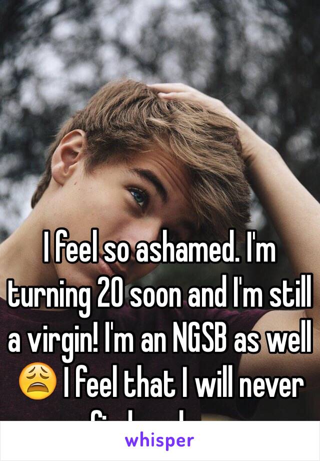 I feel so ashamed. I'm turning 20 soon and I'm still a virgin! I'm an NGSB as well 😩 I feel that I will never find my love.