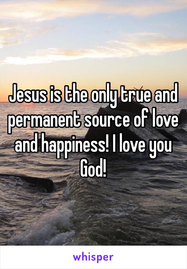 Jesus is the only true and permanent source of love and happiness! I love you God! 