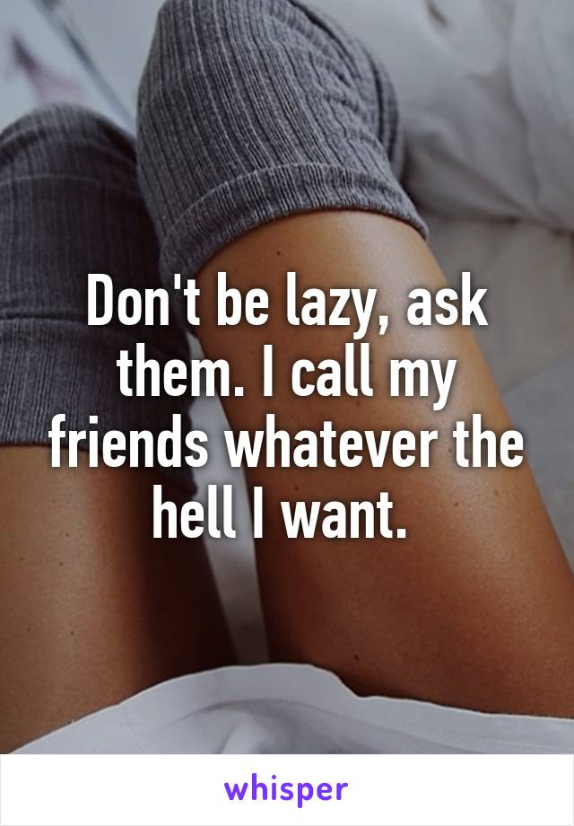 Don't be lazy, ask them. I call my friends whatever the hell I want. 