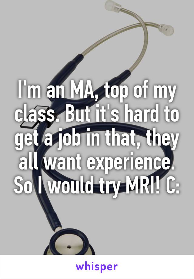 I'm an MA, top of my class. But it's hard to get a job in that, they all want experience. So I would try MRI! C: