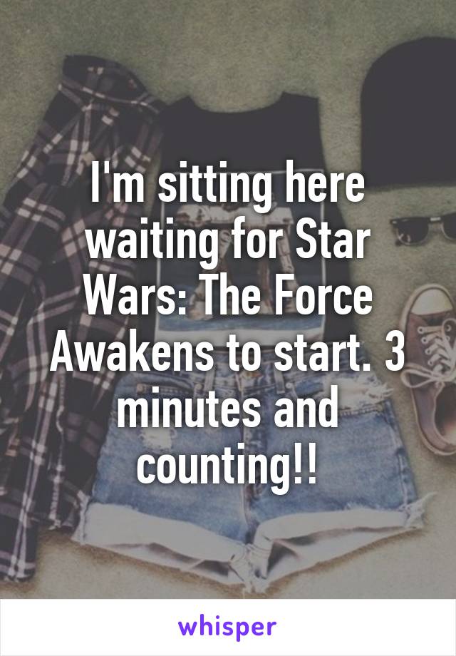 I'm sitting here waiting for Star Wars: The Force Awakens to start. 3 minutes and counting!!